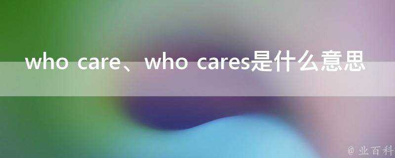 who care、who cares是什麼意思