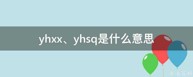 yhxx、yhsq是什麼意思