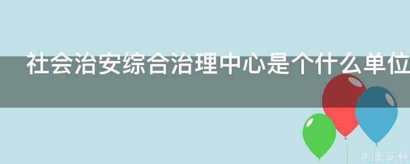 社會治安綜合治理中心是個什麼單位