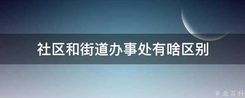 社群和街道辦事處有啥區別