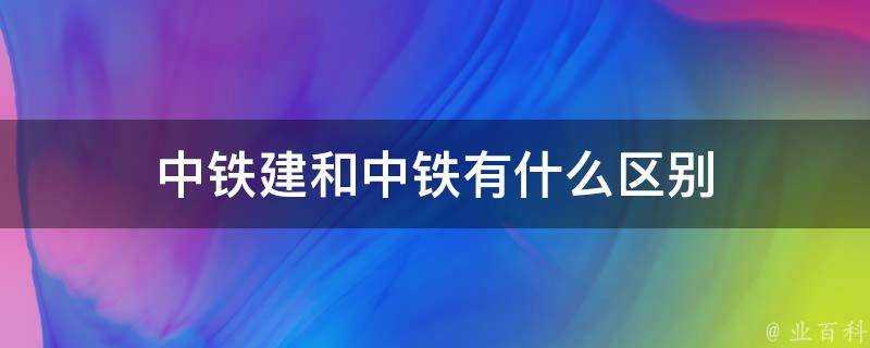 中鐵建和中鐵有什麼區別