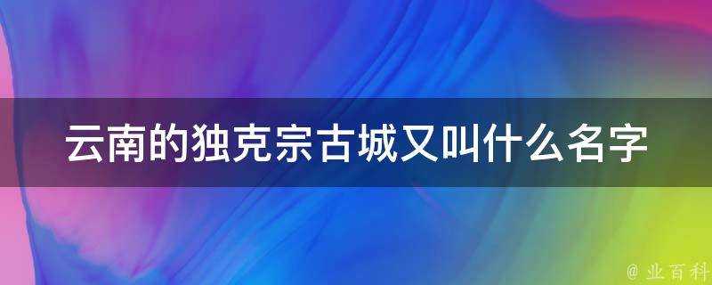 雲南的獨克宗古城又叫什麼名字