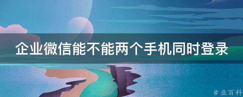 企業微信能不能兩個手機同時登入