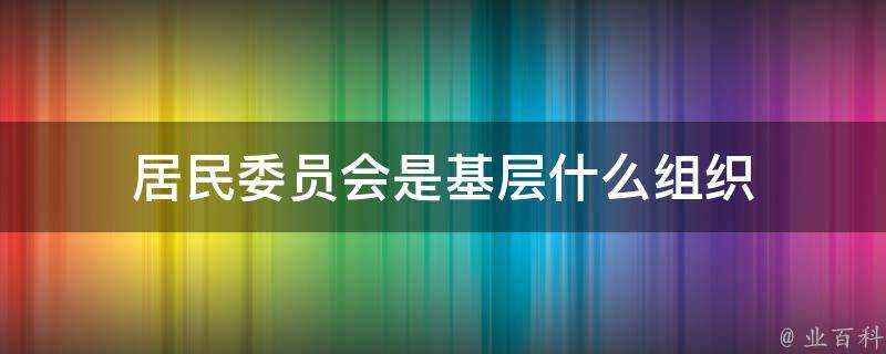 居民委員會是基層什麼組織