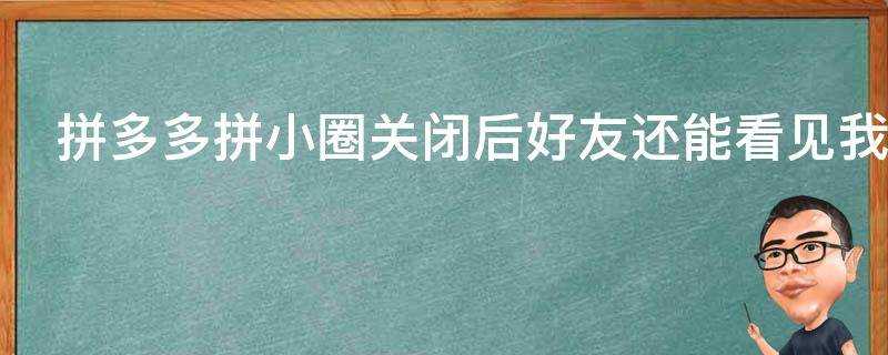 拼多多拼小圈關閉後好友還能看見我的購買記錄嗎