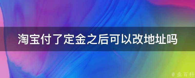 淘寶付了定金之後可以改地址嗎