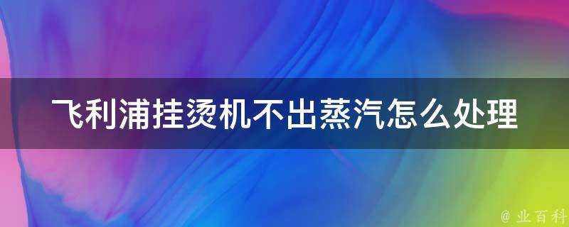 飛利浦掛燙機不出蒸汽怎麼處理