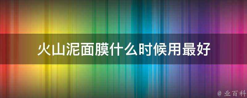 火山泥面膜什麼時候用最好