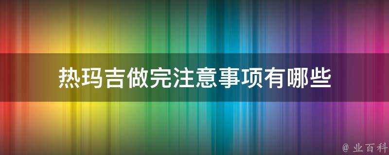 熱瑪吉做完注意事項有哪些