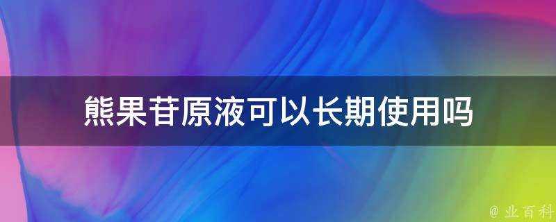 熊果苷原液可以長期使用嗎