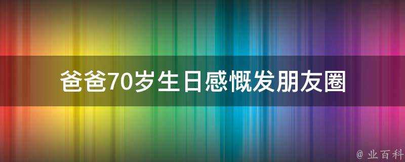 爸爸70歲生日感慨發朋友圈