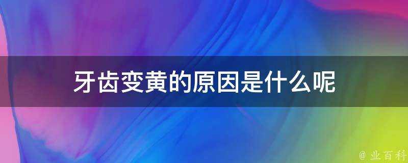 牙齒變黃的原因是什麼呢