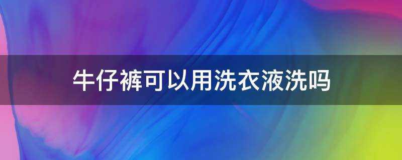 牛仔褲可以用洗衣液洗嗎