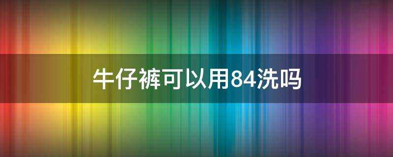 牛仔褲可以用84洗嗎