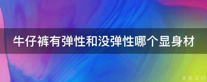 牛仔褲有彈性和沒彈性哪個顯身材