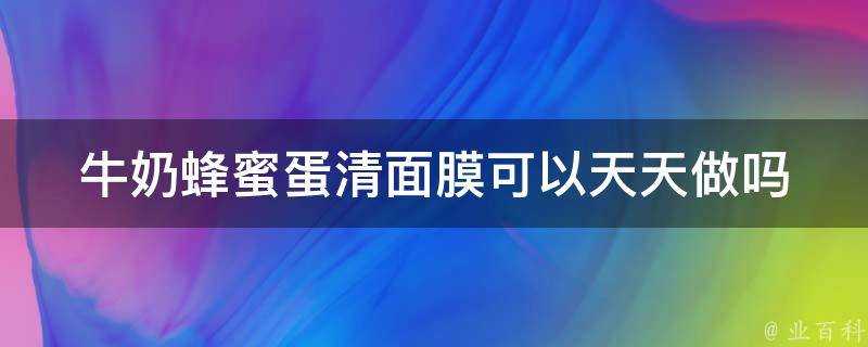 牛奶蜂蜜蛋清面膜可以天天做嗎