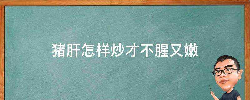 豬肝怎樣炒才不腥又嫩