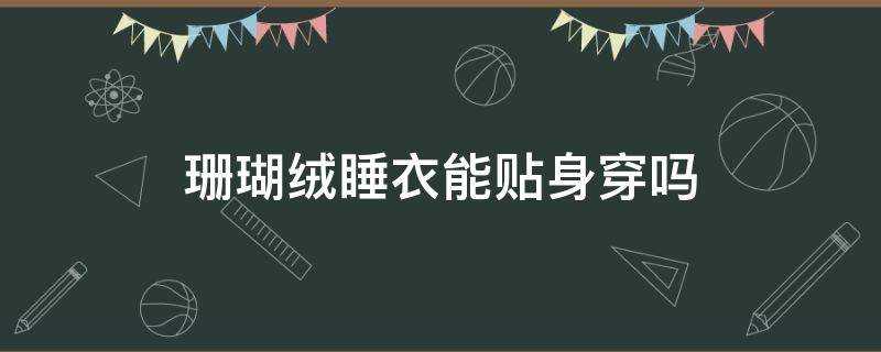 珊瑚絨睡衣能貼身穿嗎