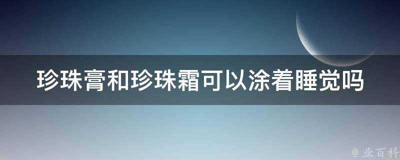 珍珠膏和珍珠霜可以塗著睡覺嗎