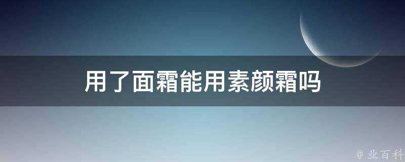 用了面霜能用素顏霜嗎