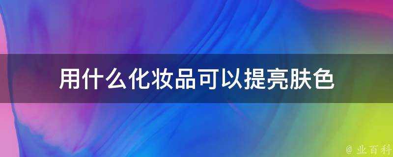 用什麼化妝品可以提亮膚色