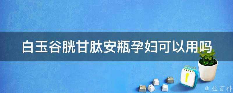 白玉谷胱甘肽安瓶孕婦可以用嗎