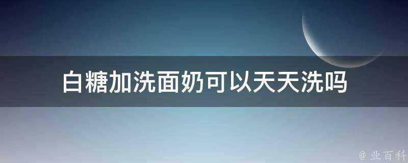 白糖加洗面奶可以天天洗嗎