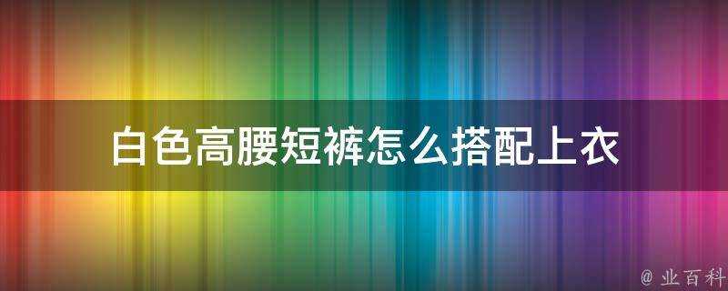 白色高腰短褲怎麼搭配上衣