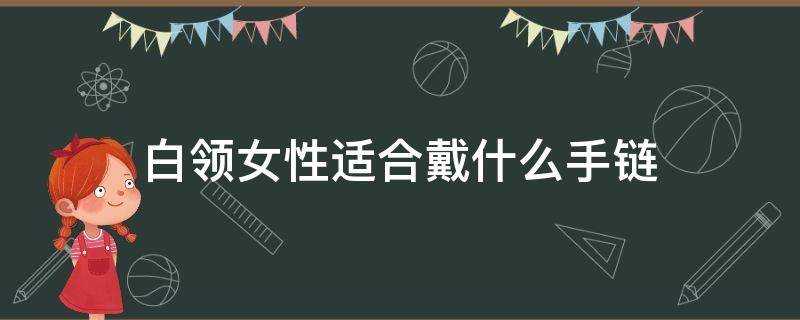 白領女性適合戴什麼手鍊