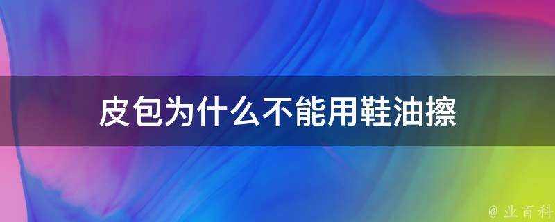 皮包為什麼不能用鞋油擦