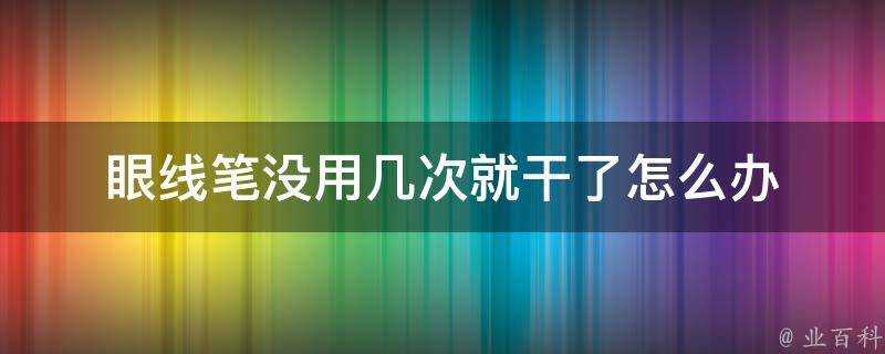 眼線筆沒用幾次就幹了怎麼辦