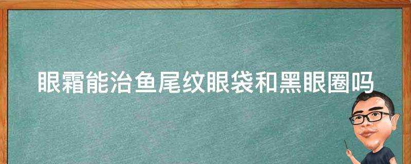 眼霜能治魚尾紋眼袋和黑眼圈嗎