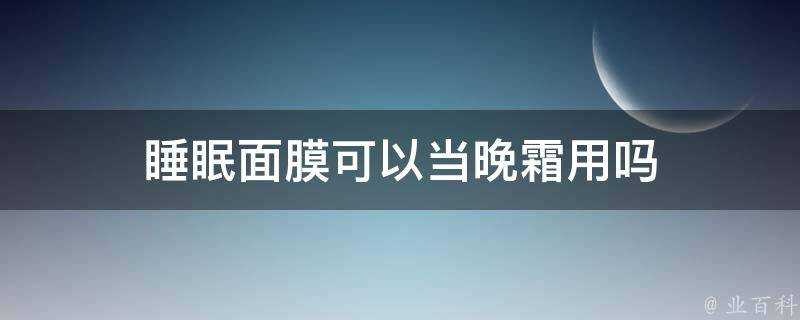 睡眠面膜可以當晚霜用嗎