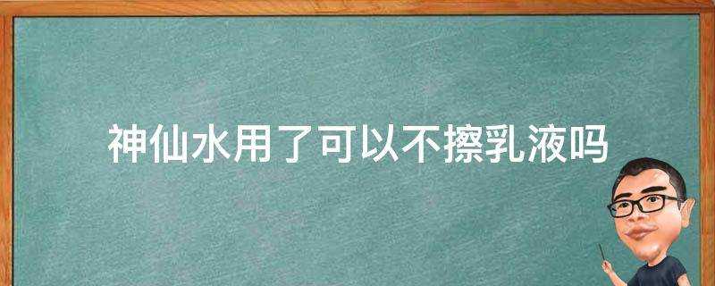 神仙水用了可以不擦乳液嗎