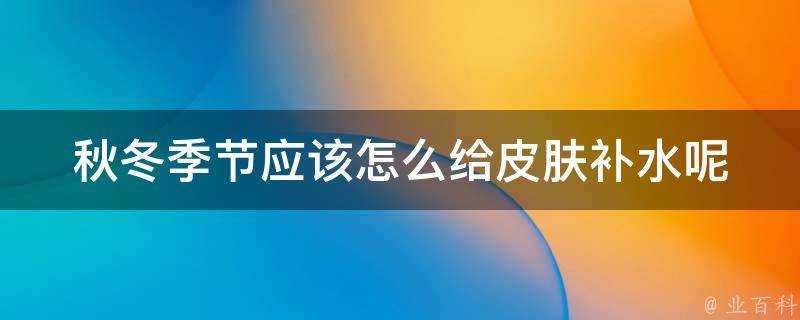 秋冬季節應該怎麼給面板補水呢