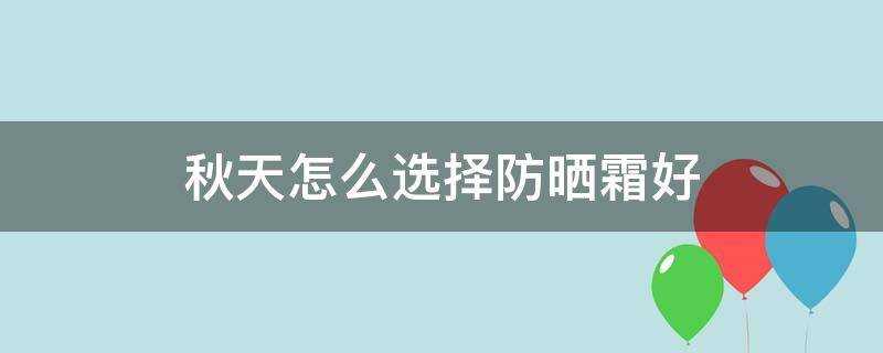 秋天怎麼選擇防曬霜好