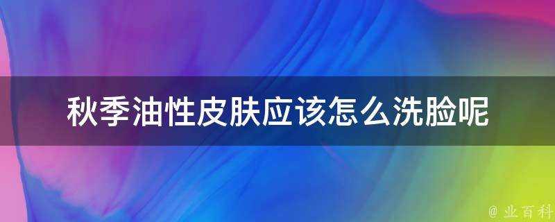 秋季油性面板應該怎麼洗臉呢