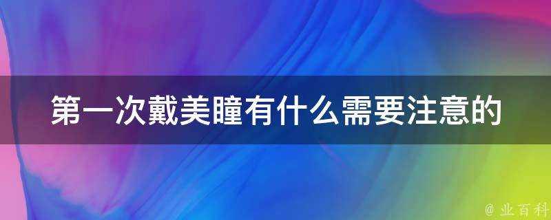 第一次戴美瞳有什麼需要注意的