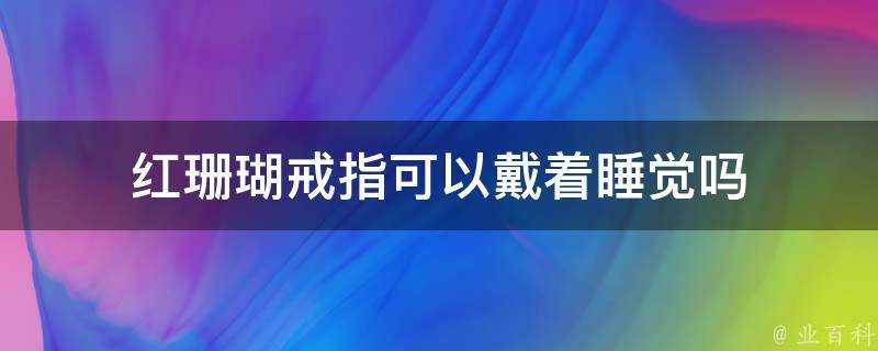 紅珊瑚戒指可以戴著睡覺嗎