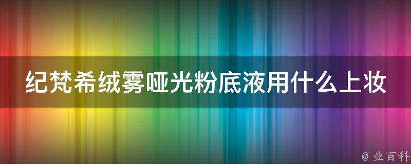 紀梵希絨霧啞光粉底液用什麼上妝