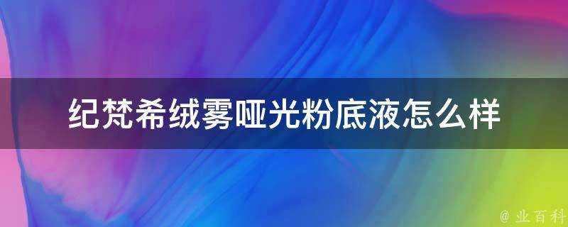 紀梵希絨霧啞光粉底液怎麼樣