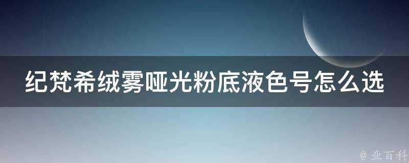 紀梵希絨霧啞光粉底液色號怎麼選