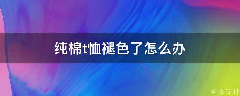 純棉t恤褪色了怎麼辦