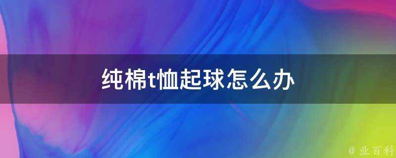 純棉t恤起球怎麼辦