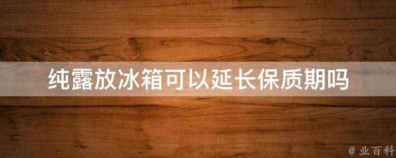 純露放冰箱可以延長保質期嗎