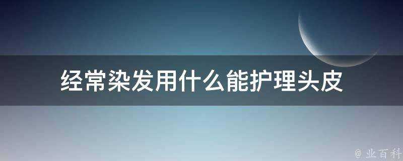 經常染髮用什麼能護理頭皮