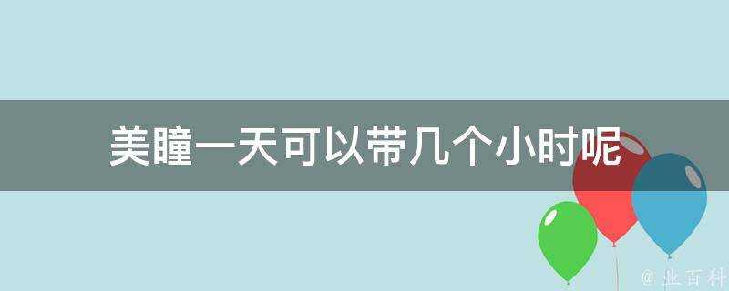 美瞳一天可以帶幾個小時呢