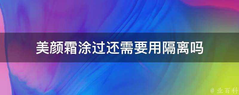 美顏霜塗過還需要用隔離嗎