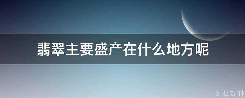 翡翠主要盛產在什麼地方呢