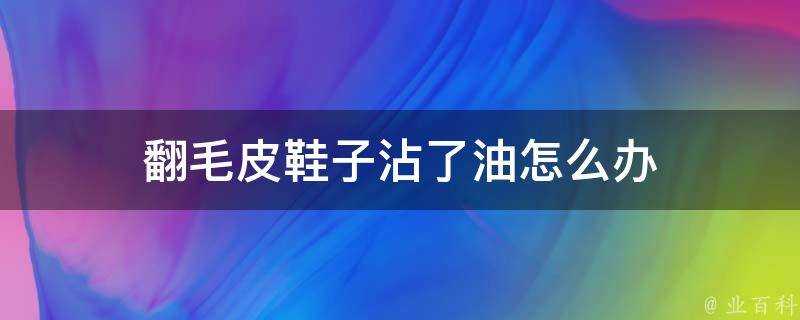 翻毛皮鞋子沾了油怎麼辦